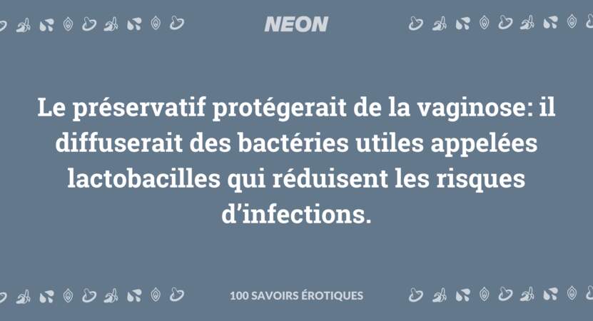 Le préservatif protégerait de la vaginose : il diffuserait des bactéries utiles appelées lactobacilles qui réduisent les risques d’infections.